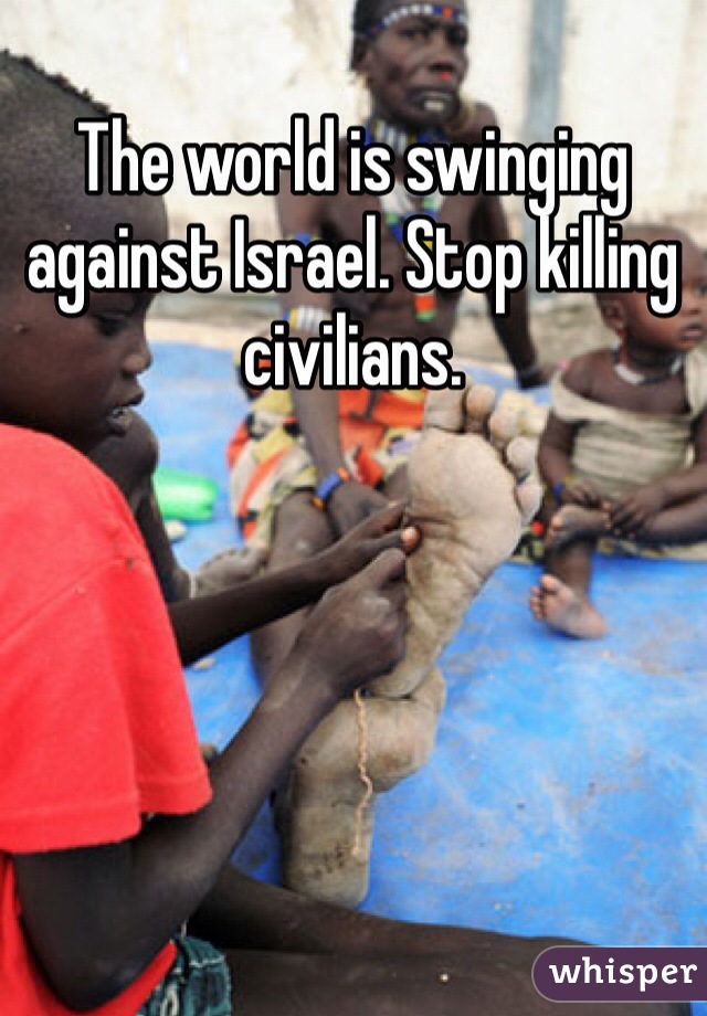 The world is swinging against Israel. Stop killing civilians. 