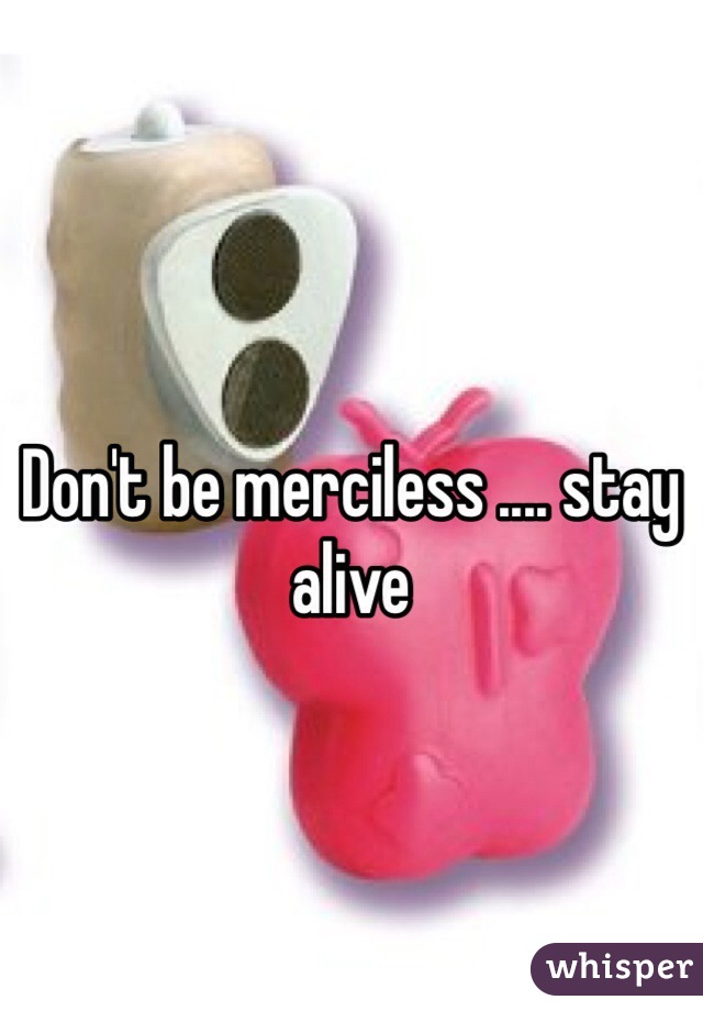 Don't be merciless .... stay alive 