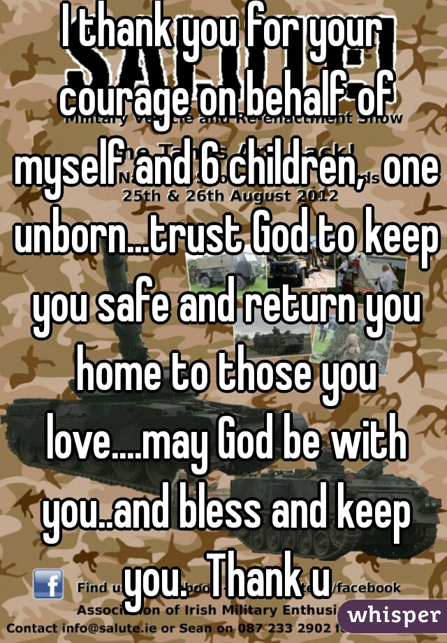 I thank you for your courage on behalf of myself and 6 children,  one unborn...trust God to keep you safe and return you home to those you love....may God be with you..and bless and keep you.  Thank u