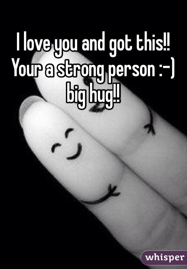 I love you and got this!! Your a strong person :-) big hug!!