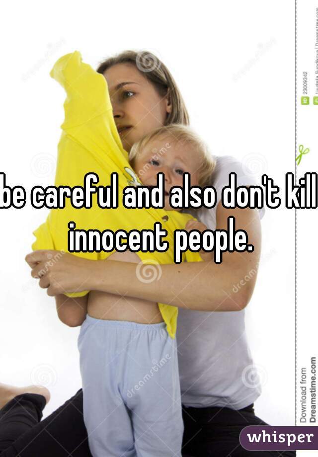 be careful and also don't kill innocent people.