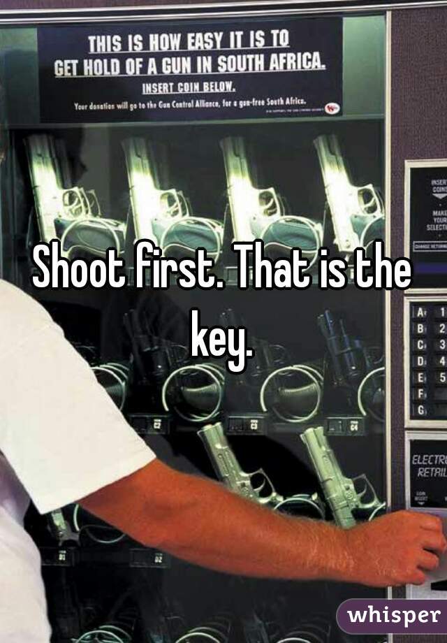 Shoot first. That is the key. 