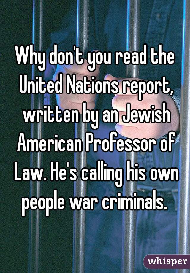 Why don't you read the United Nations report, written by an Jewish American Professor of Law. He's calling his own people war criminals. 