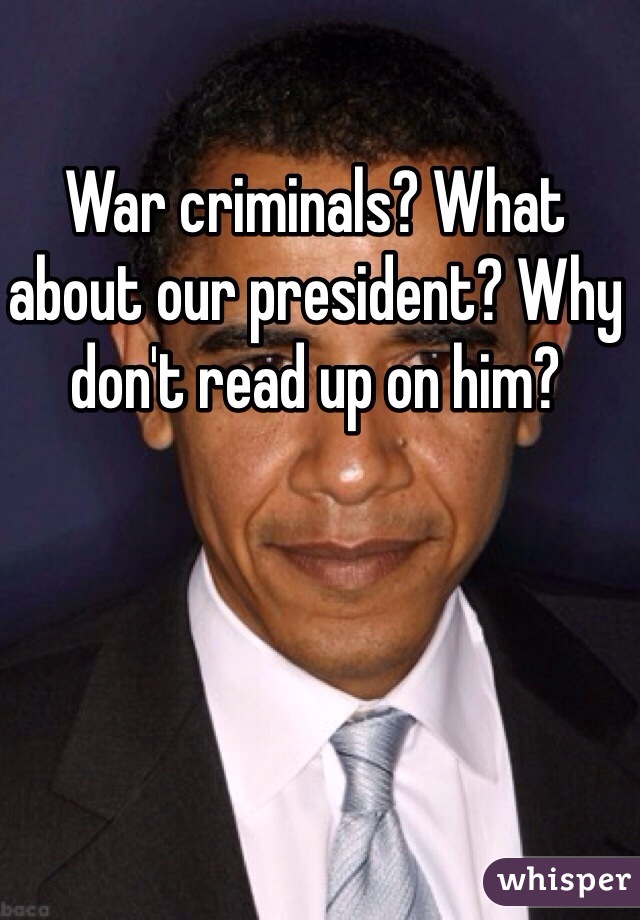 War criminals? What about our president? Why don't read up on him?