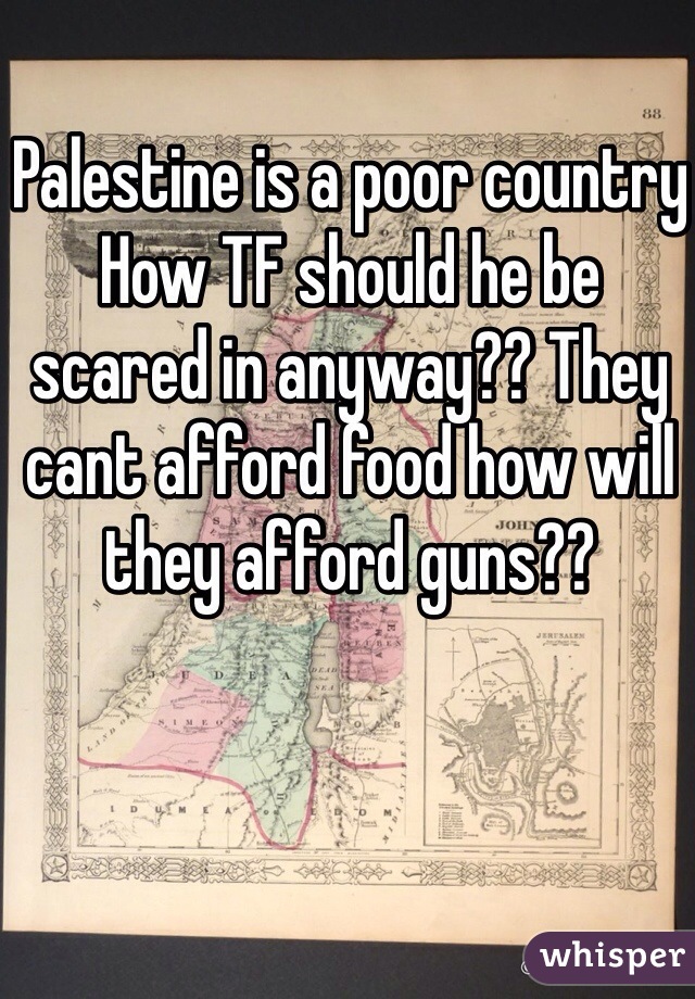 Palestine is a poor country
How TF should he be scared in anyway?? They cant afford food how will they afford guns??
