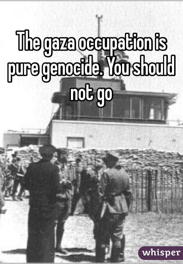 The gaza occupation is pure genocide. You should not go