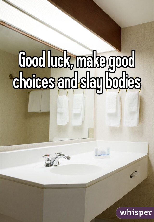 Good luck, make good choices and slay bodies