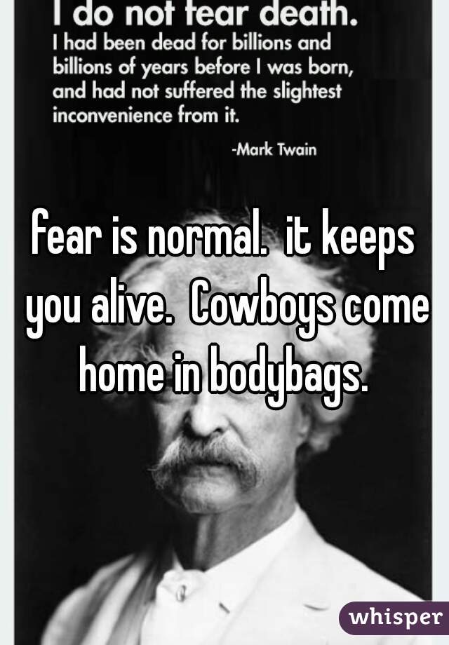 fear is normal.  it keeps you alive.  Cowboys come home in bodybags. 