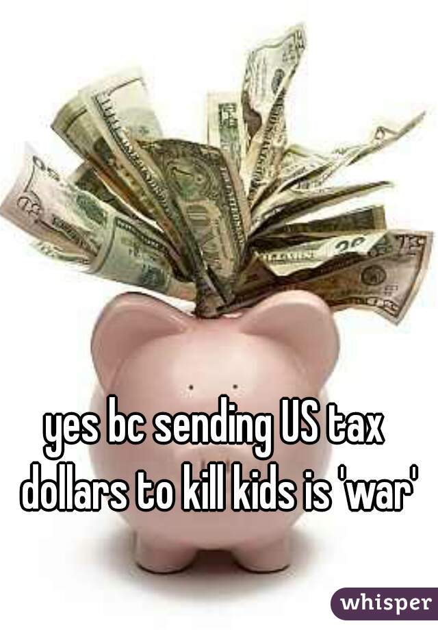 yes bc sending US tax dollars to kill kids is 'war'
