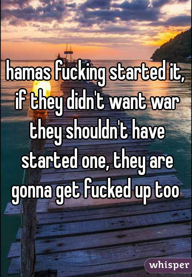 hamas fucking started it, if they didn't want war they shouldn't have started one, they are gonna get fucked up too 