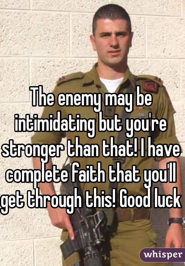 The enemy may be intimidating but you're stronger than that! I have complete faith that you'll get through this! Good luck