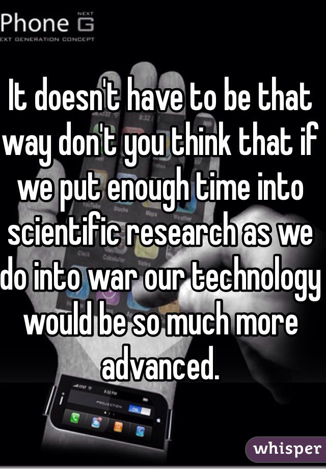 It doesn't have to be that way don't you think that if we put enough time into scientific research as we do into war our technology would be so much more advanced.