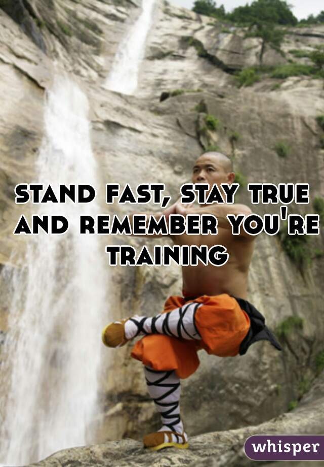 stand fast, stay true and remember you're training