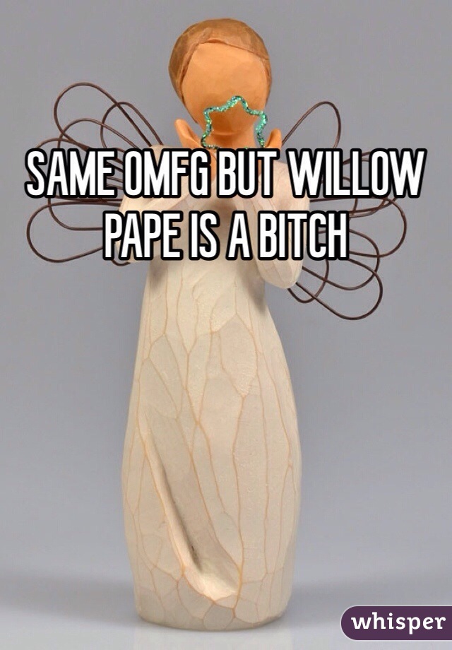 SAME OMFG BUT WILLOW PAPE IS A BITCH