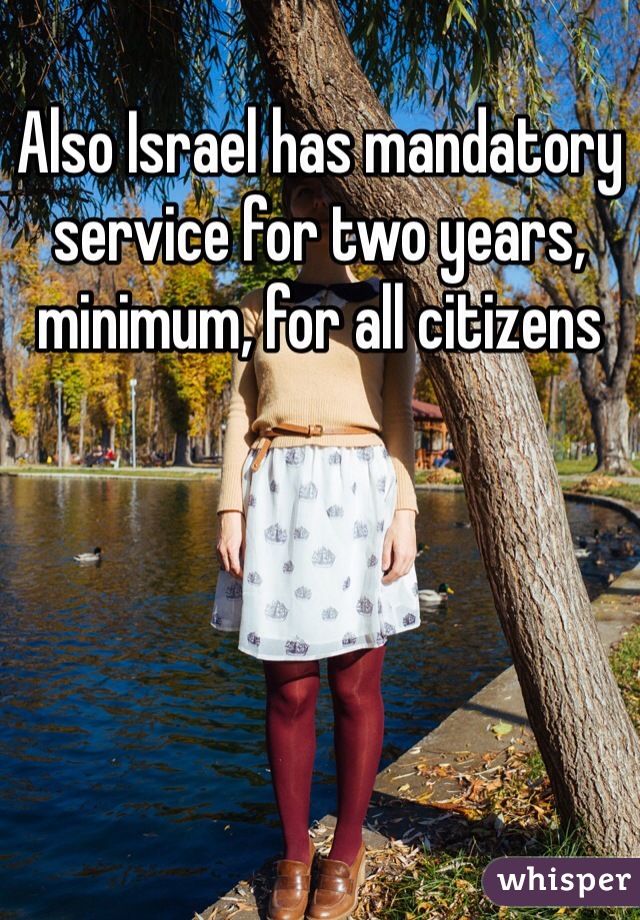 Also Israel has mandatory service for two years, minimum, for all citizens