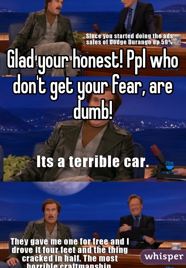 Glad your honest! Ppl who don't get your fear, are dumb! 