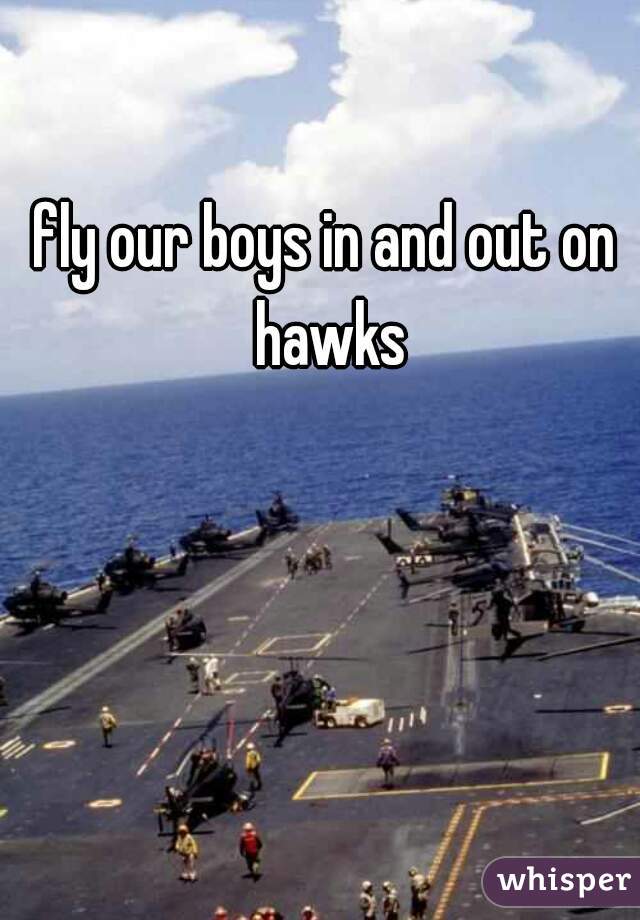 fly our boys in and out on hawks