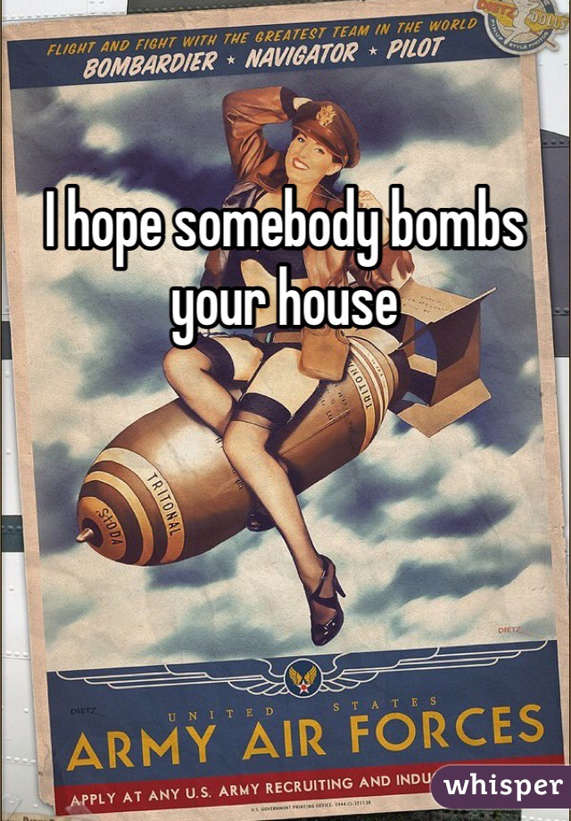 I hope somebody bombs your house 