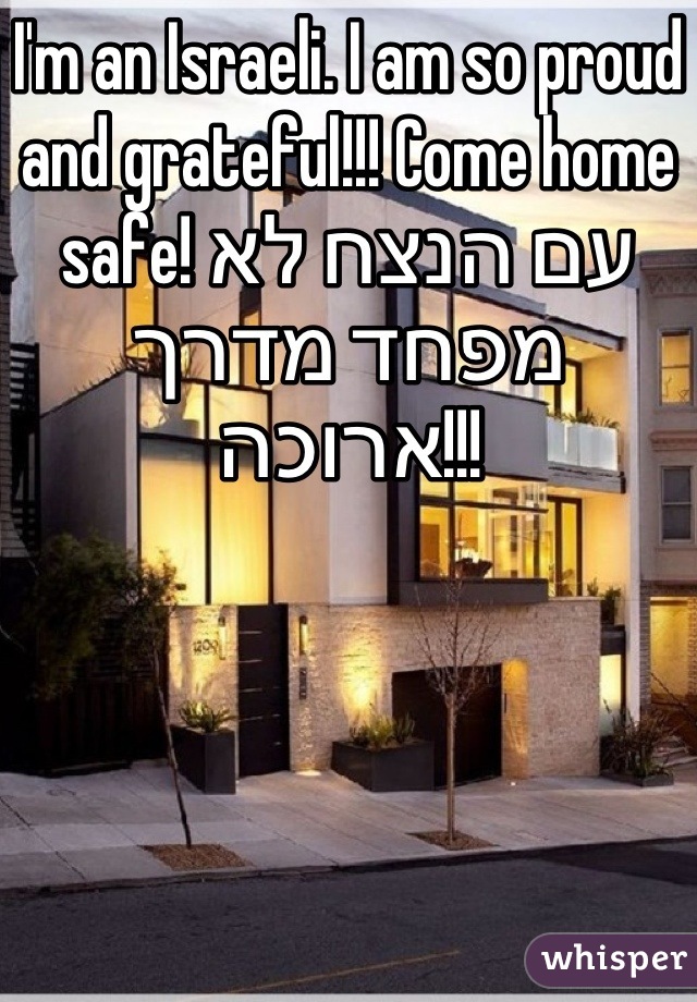 I'm an Israeli. I am so proud and grateful!!! Come home safe! עם הנצח לא מפחד מדרך ארוכה!!!