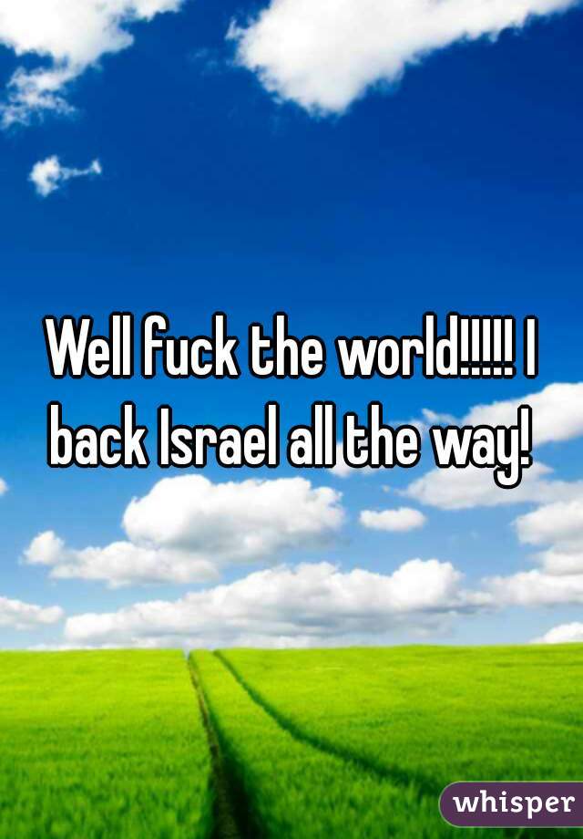 Well fuck the world!!!!! I back Israel all the way! 