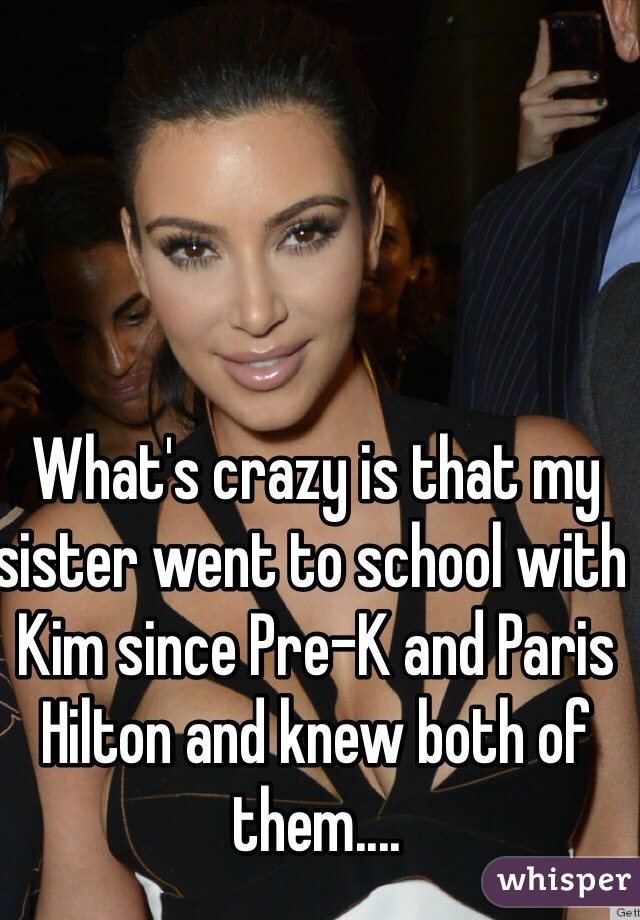 What's crazy is that my sister went to school with Kim since Pre-K and Paris Hilton and knew both of them....