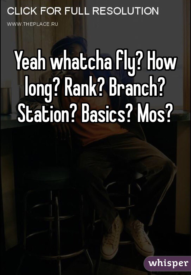 Yeah whatcha fly? How long? Rank? Branch? Station? Basics? Mos?