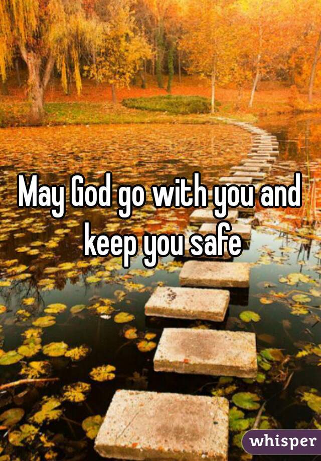 May God go with you and keep you safe