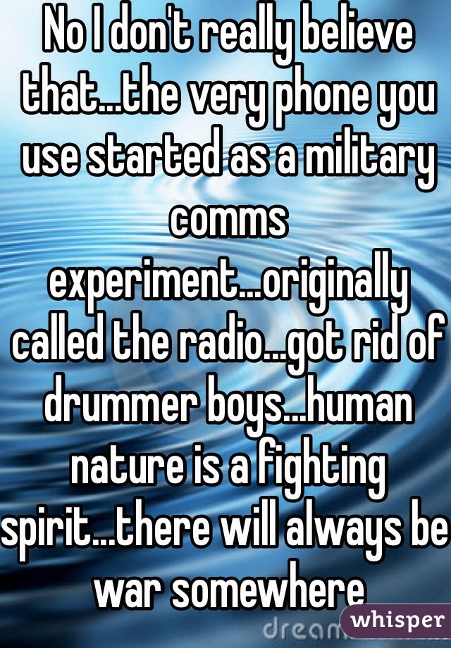 No I don't really believe that...the very phone you use started as a military comms experiment...originally called the radio...got rid of drummer boys...human nature is a fighting spirit...there will always be war somewhere