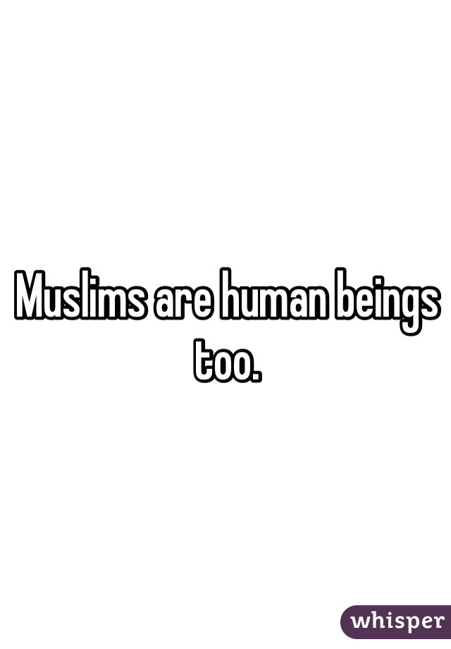 Muslims are human beings too.