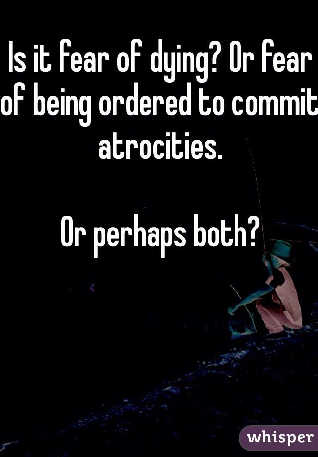 Is it fear of dying? Or fear of being ordered to commit atrocities. 

Or perhaps both? 