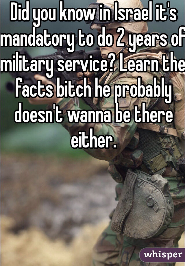 Did you know in Israel it's mandatory to do 2 years of military service? Learn the facts bitch he probably doesn't wanna be there either. 