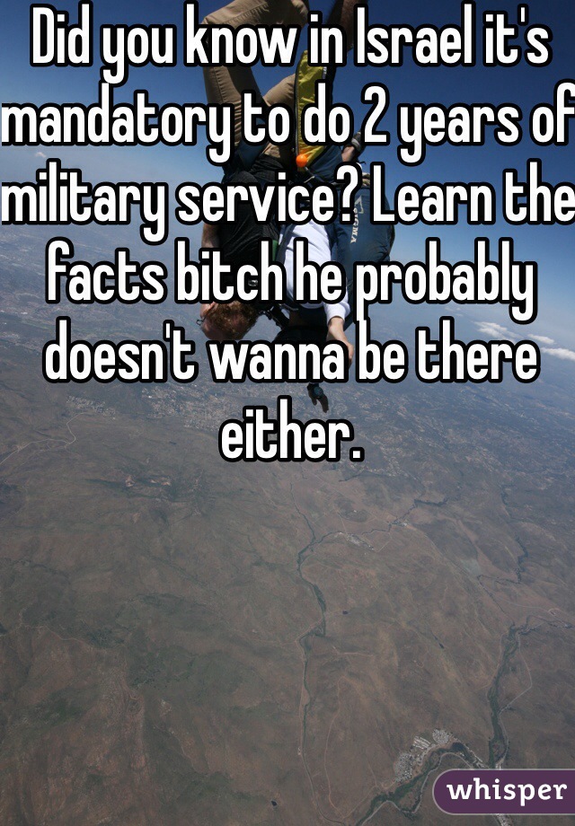 Did you know in Israel it's mandatory to do 2 years of military service? Learn the facts bitch he probably doesn't wanna be there either. 