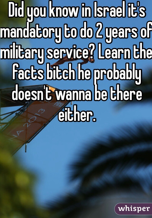 Did you know in Israel it's mandatory to do 2 years of military service? Learn the facts bitch he probably doesn't wanna be there either. 