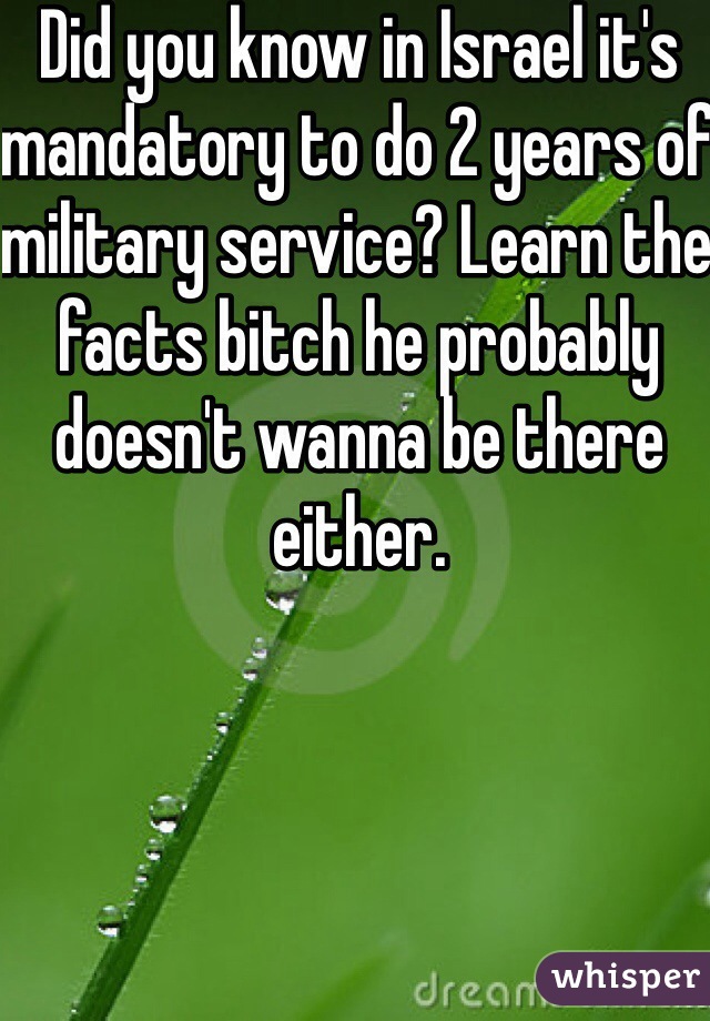 Did you know in Israel it's mandatory to do 2 years of military service? Learn the facts bitch he probably doesn't wanna be there either. 