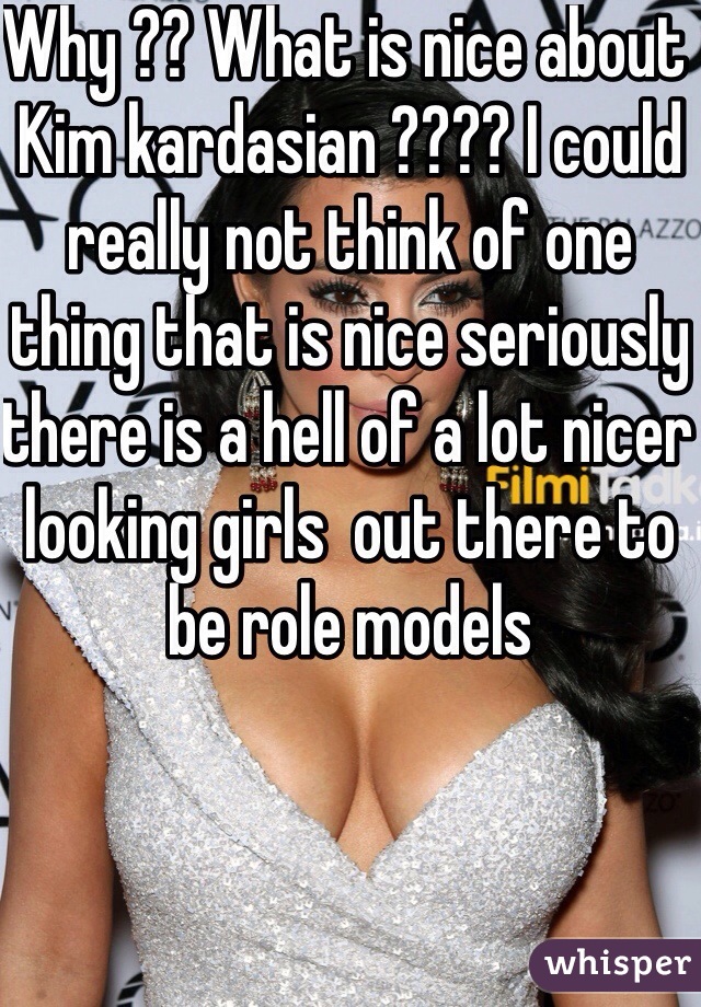 Why ?? What is nice about Kim kardasian ???? I could really not think of one thing that is nice seriously there is a hell of a lot nicer looking girls  out there to be role models 