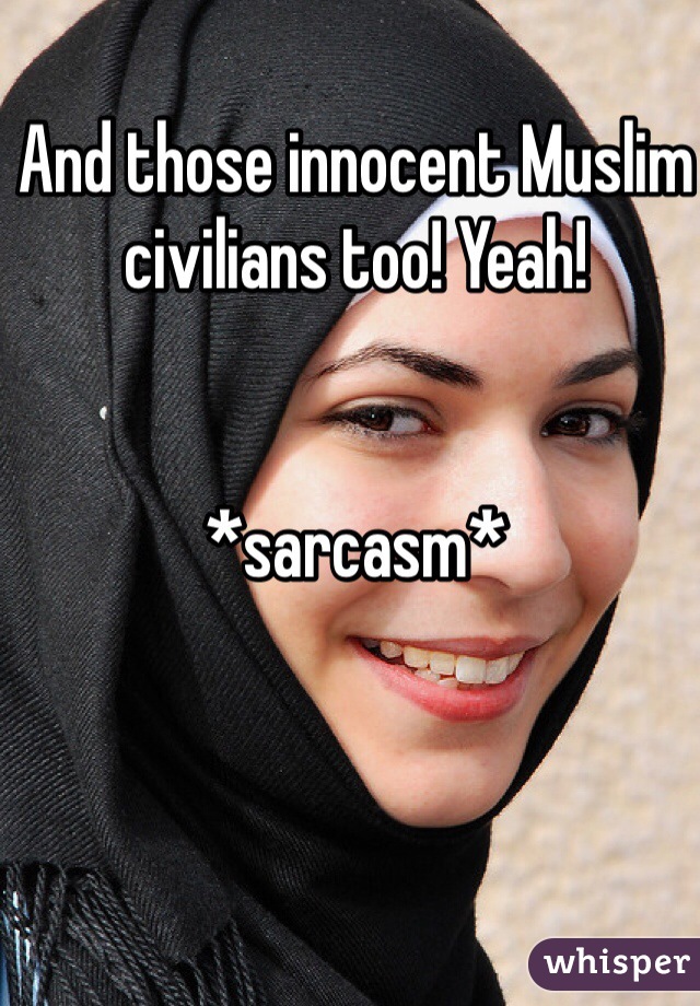 And those innocent Muslim civilians too! Yeah!


*sarcasm*