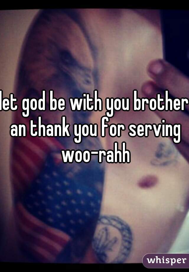 let god be with you brother an thank you for serving woo-rahh