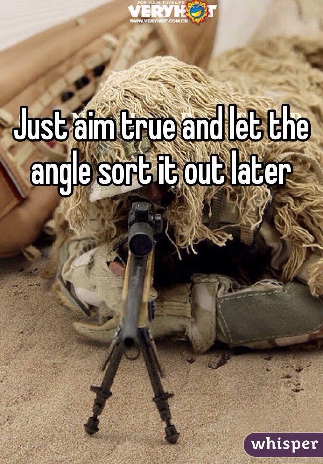 Just aim true and let the angle sort it out later