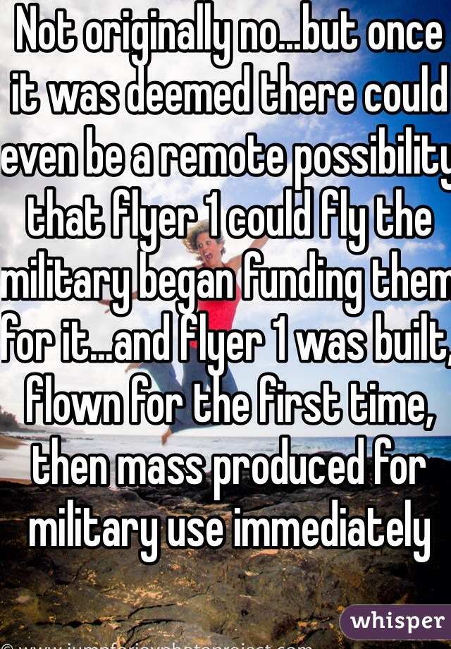 Not originally no...but once it was deemed there could even be a remote possibility that flyer 1 could fly the military began funding them for it...and flyer 1 was built, flown for the first time, then mass produced for military use immediately