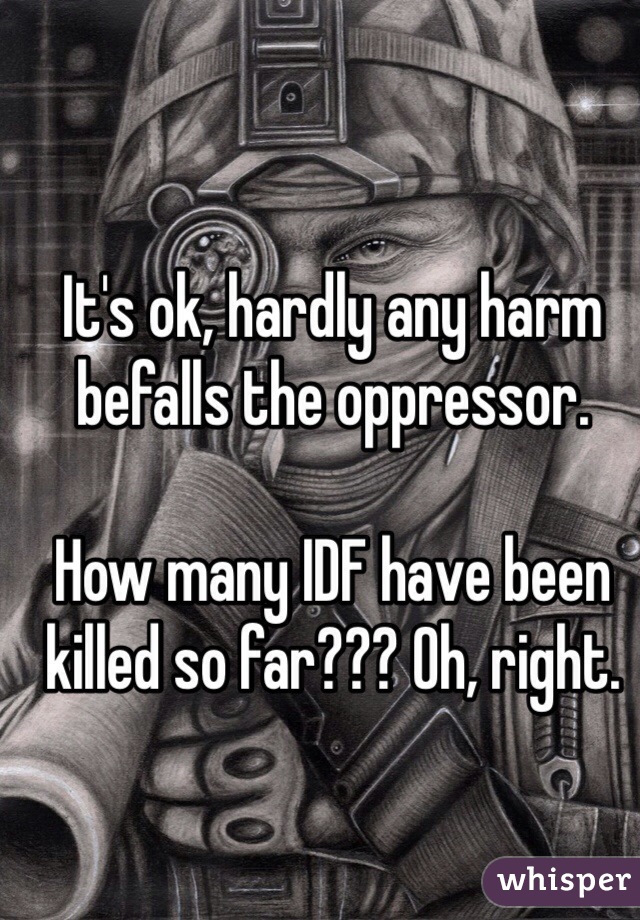 It's ok, hardly any harm befalls the oppressor. 

How many IDF have been killed so far??? Oh, right.