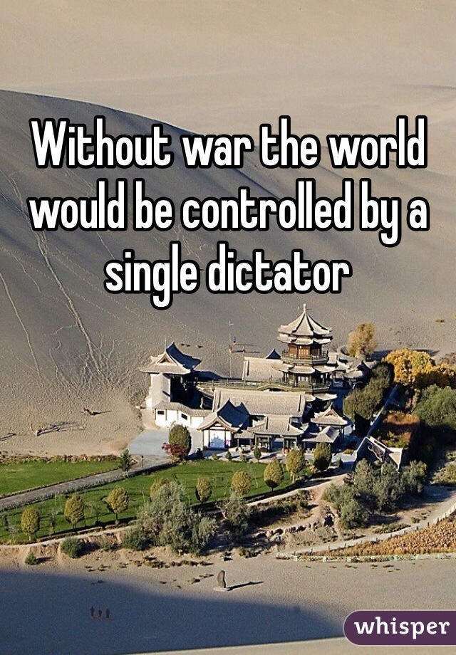 Without war the world would be controlled by a single dictator 