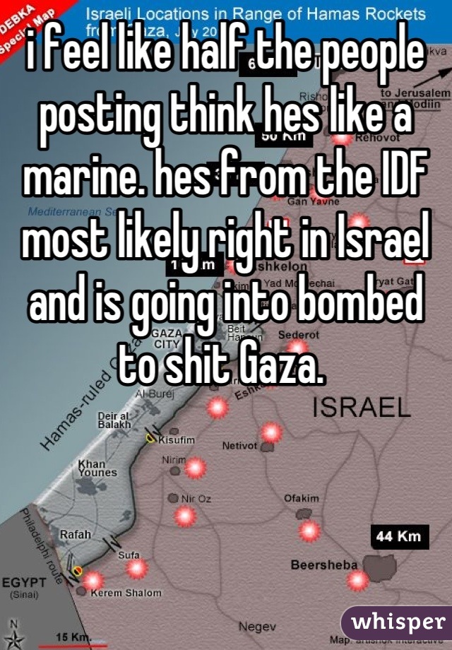 i feel like half the people posting think hes like a marine. hes from the IDF most likely right in Israel and is going into bombed to shit Gaza. 