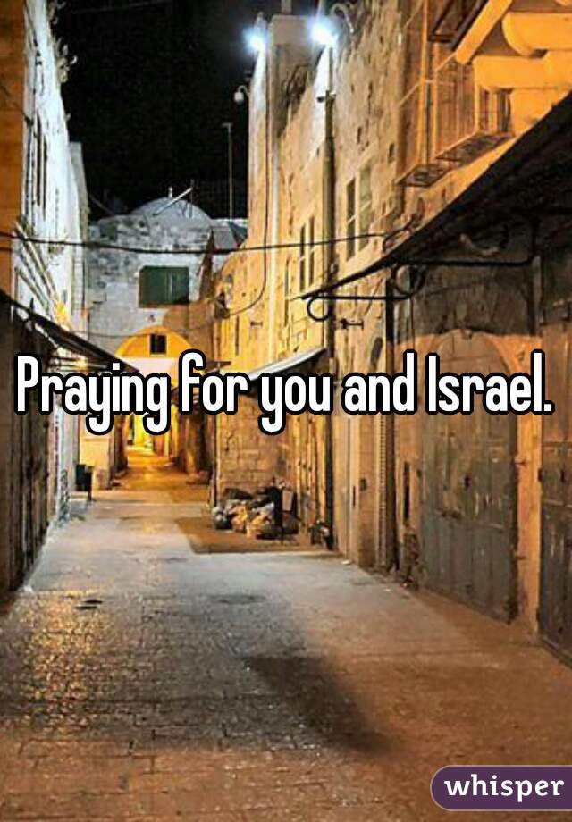 Praying for you and Israel.