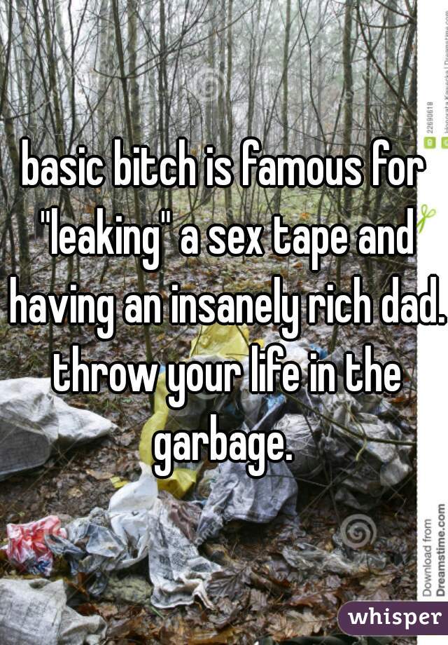 basic bitch is famous for "leaking" a sex tape and having an insanely rich dad. throw your life in the garbage. 