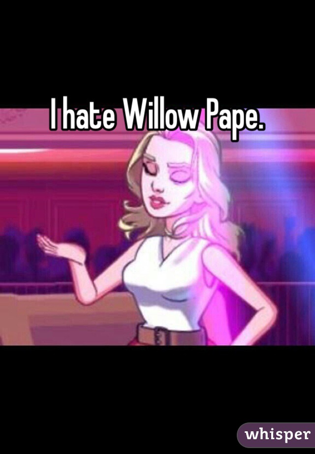 I hate Willow Pape.