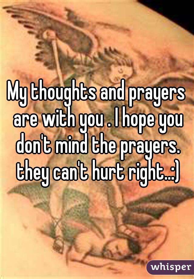 My thoughts and prayers are with you . I hope you don't mind the prayers. they can't hurt right..:)