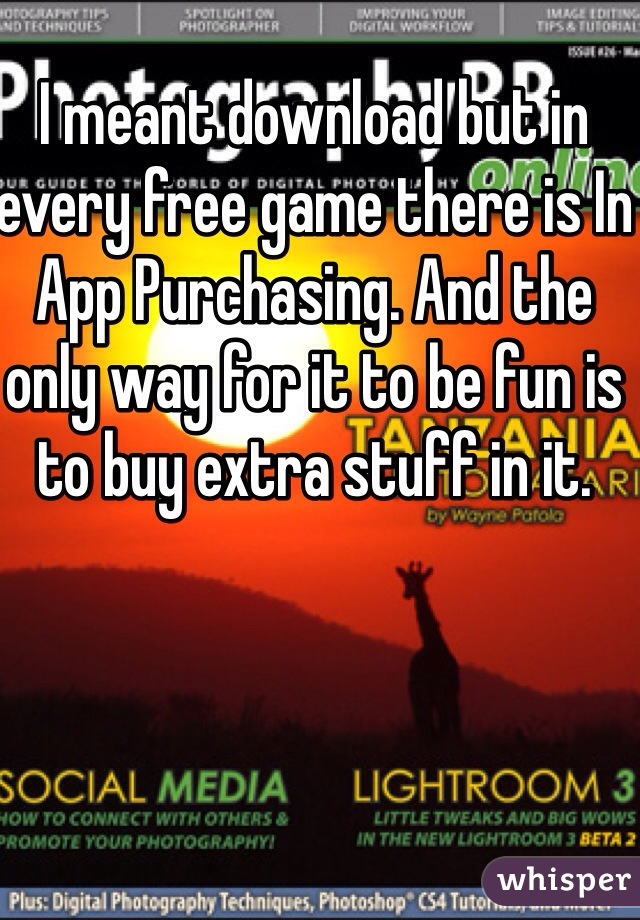 I meant download but in every free game there is In App Purchasing. And the only way for it to be fun is to buy extra stuff in it. 