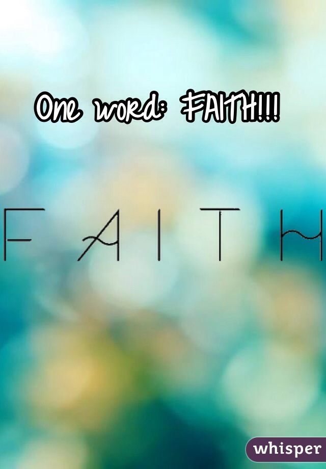 One word: FAITH!!!