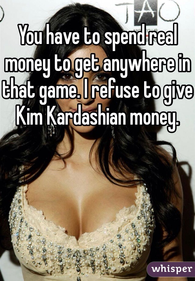 You have to spend real money to get anywhere in that game. I refuse to give Kim Kardashian money.