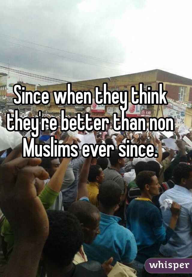 Since when they think they're better than non Muslims ever since.